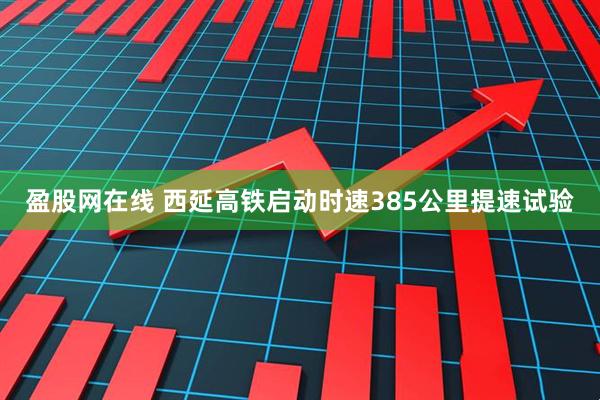盈股网在线 西延高铁启动时速385公里提速试验