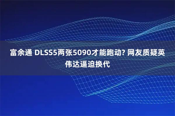 富余通 DLSS5两张5090才能跑动? 网友质疑英伟达逼迫换代