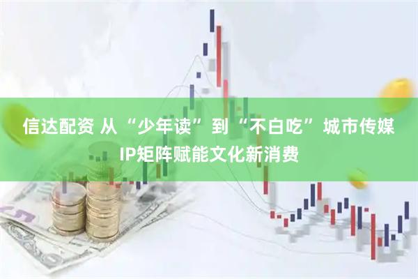 信达配资 从 “少年读” 到 “不白吃” 城市传媒IP矩阵赋能文化新消费