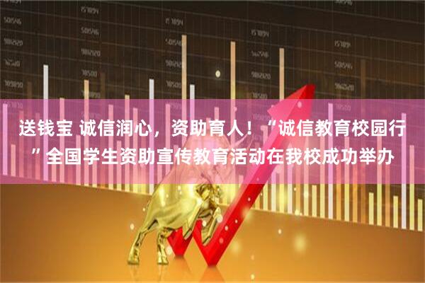 送钱宝 诚信润心，资助育人！“诚信教育校园行”全国学生资助宣传教育活动在我校成功举办