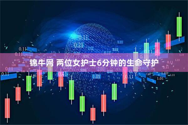 锦牛网 两位女护士6分钟的生命守护