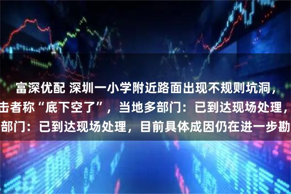 富深优配 深圳一小学附近路面出现不规则坑洞,洞口周边向内凹陷,目击者称“底下空了”,当地多部门:已到达现场处理,目前具体成因仍在进一步勘查