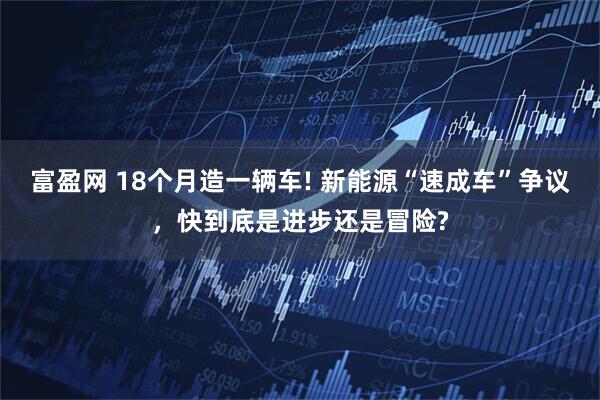 富盈网 18个月造一辆车! 新能源“速成车”争议，快到底是进步还是冒险?
