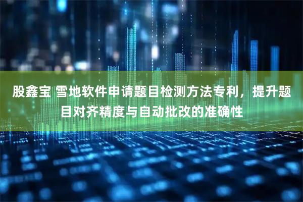 股鑫宝 雪地软件申请题目检测方法专利，提升题目对齐精度与自动批改的准确性