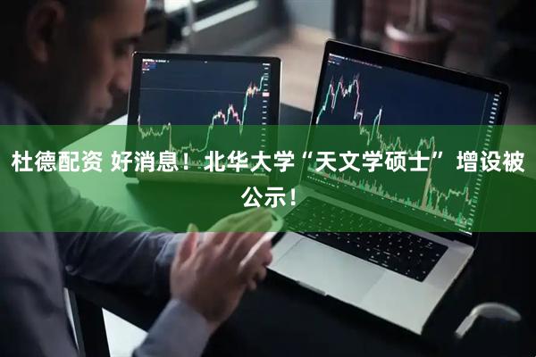 杜德配资 好消息！北华大学“天文学硕士” 增设被公示！